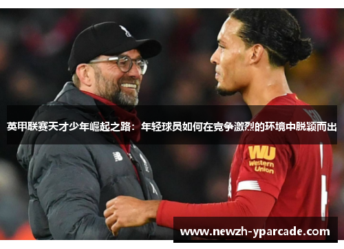 英甲联赛天才少年崛起之路:年轻球员如何在竞争激烈的环境中脱颖而出