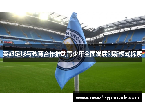 英超足球与教育合作推动青少年全面发展创新模式探索 英超足球与教育合作推动青少年全面发展创新模式探索