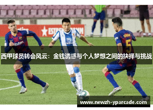 西甲球员转会风云：金钱诱惑与个人梦想之间的抉择与挑战