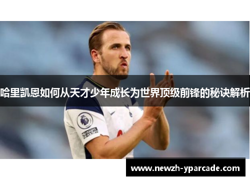 哈里凯恩如何从天才少年成长为世界顶级前锋的秘诀解析