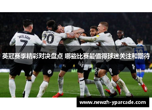 英冠赛季精彩对决盘点 哪些比赛最值得球迷关注和期待