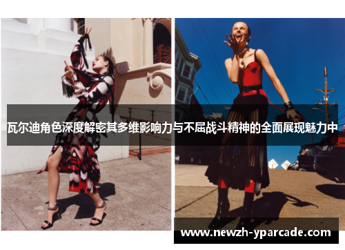 瓦尔迪角色深度解密其多维影响力与不屈战斗精神的全面展现魅力中