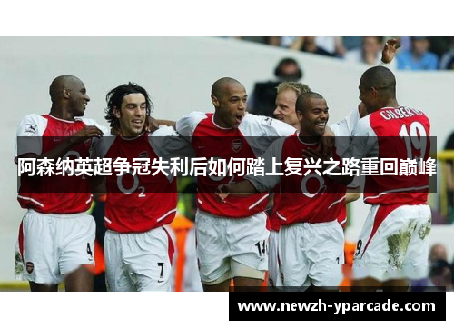 阿森纳英超争冠失利后如何踏上复兴之路重回巅峰