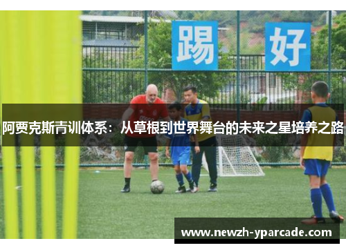 阿贾克斯青训体系：从草根到世界舞台的未来之星培养之路