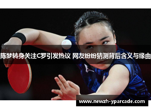 陈梦转身关注C罗引发热议 网友纷纷猜测背后含义与缘由