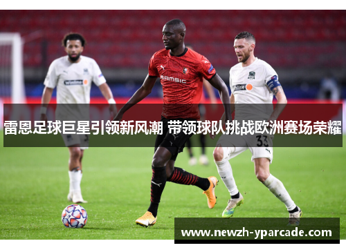 雷恩足球巨星引领新风潮 带领球队挑战欧洲赛场荣耀