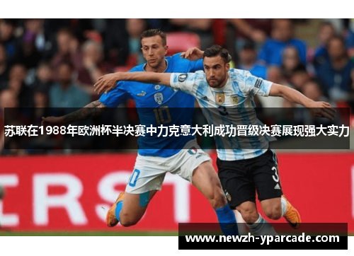 苏联在1988年欧洲杯半决赛中力克意大利成功晋级决赛展现强大实力