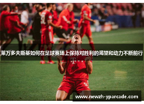 莱万多夫斯基如何在足球赛场上保持对胜利的渴望和动力不断前行