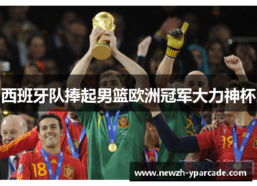 西班牙队捧起男篮欧洲冠军大力神杯
