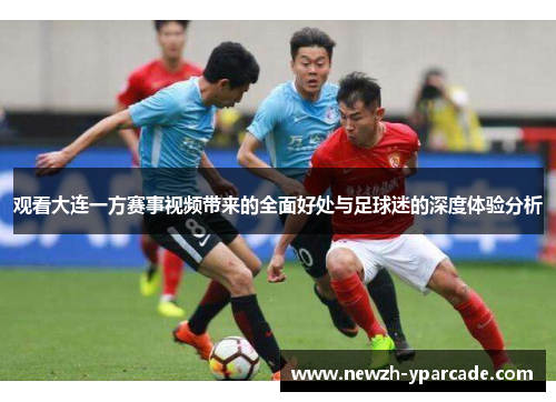 观看大连一方赛事视频带来的全面好处与足球迷的深度体验分析