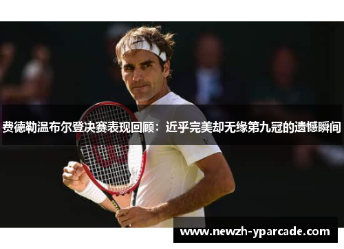 费德勒温布尔登决赛表现回顾：近乎完美却无缘第九冠的遗憾瞬间