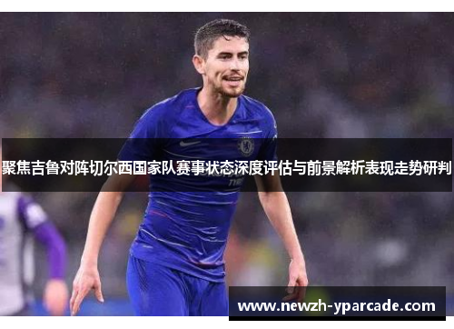 聚焦吉鲁对阵切尔西国家队赛事状态深度评估与前景解析表现走势研判