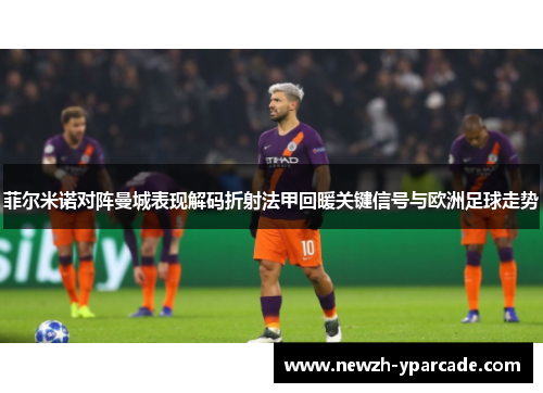 菲尔米诺对阵曼城表现解码折射法甲回暖关键信号与欧洲足球走势