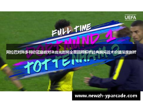 阿拉巴对阵多特欧冠巅峰对决高光时刻全面回顾解析经典瞬间战术价值深度剖析 阿拉巴对阵多特欧冠巅峰对决高光时刻全面回顾解析经典瞬间战术价值深度剖析