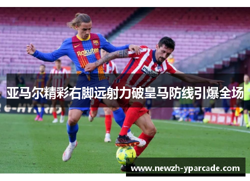 亚马尔精彩右脚远射力破皇马防线引爆全场