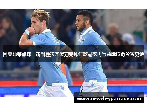 因莫比莱点球一击制胜拉齐奥力克拜仁欧冠夜再写蓝鹰传奇今宵史诗
