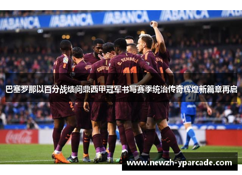 巴塞罗那以百分战绩问鼎西甲冠军书写赛季统治传奇辉煌新篇章再启
