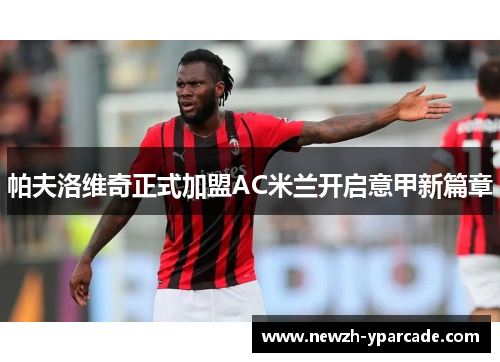 帕夫洛维奇正式加盟AC米兰开启意甲新篇章 帕夫洛维奇正式加盟AC米兰开启意甲新篇章