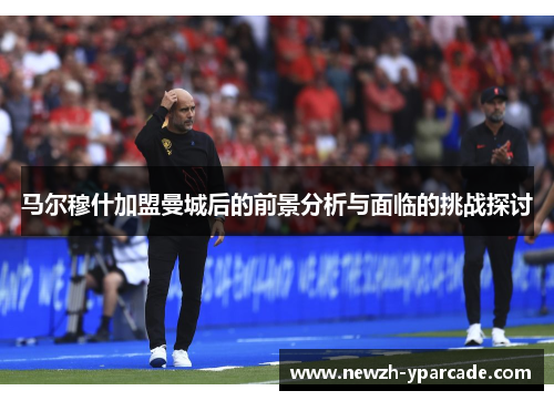马尔穆什加盟曼城后的前景分析与面临的挑战探讨
