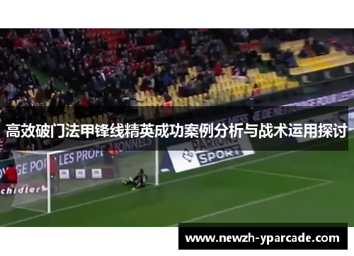 高效破门法甲锋线精英成功案例分析与战术运用探讨