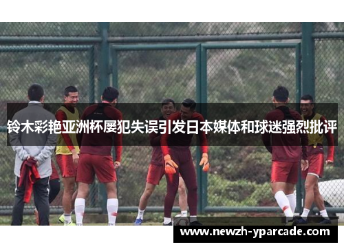 铃木彩艳亚洲杯屡犯失误引发日本媒体和球迷强烈批评