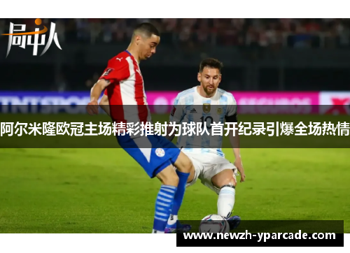 阿尔米隆欧冠主场精彩推射为球队首开纪录引爆全场热情 阿尔米隆欧冠主场精彩推射为球队首开纪录引爆全场热情