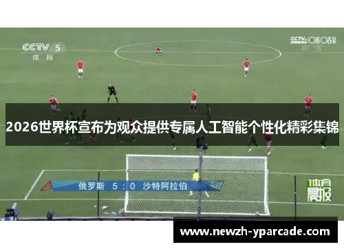 2026世界杯宣布为观众提供专属人工智能个性化精彩集锦