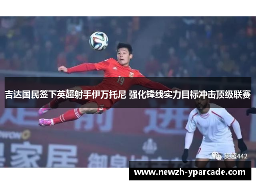 吉达国民签下英超射手伊万托尼 强化锋线实力目标冲击顶级联赛 吉达国民签下英超射手伊万托尼 强化锋线实力目标冲击顶级联赛
