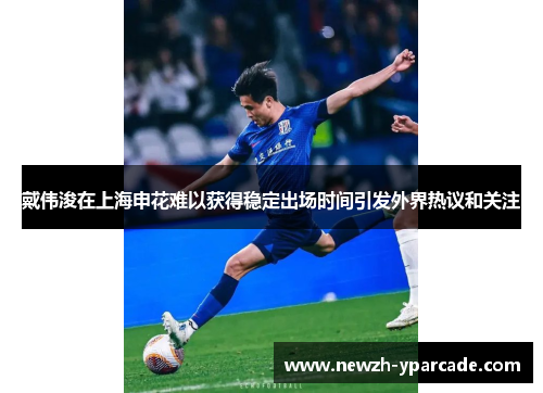 戴伟浚在上海申花难以获得稳定出场时间引发外界热议和关注 戴伟浚在上海申花难以获得稳定出场时间引发外界热议和关注