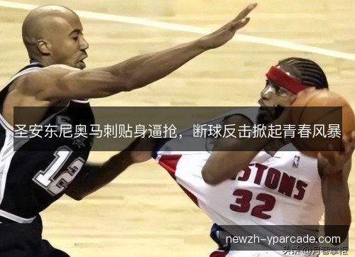 圣安东尼奥马刺贴身逼抢，断球反击掀起青春风暴