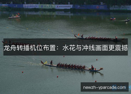 龙舟转播机位布置：水花与冲线画面更震撼