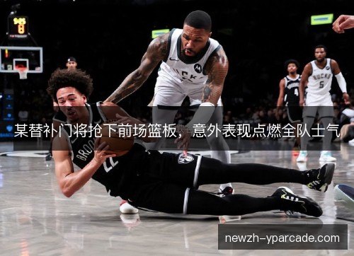 某替补门将抢下前场篮板,意外表现点燃全队士气 某替补门将抢下前场篮板,意外表现点燃全队士气
